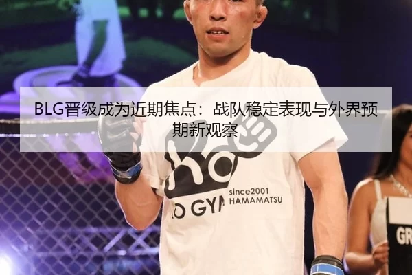 BLG晋级成为近期焦点：战队稳定表现与外界预期新观察