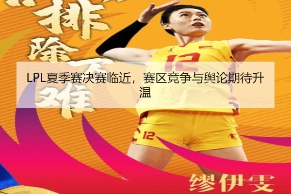LPL夏季赛决赛临近，赛区竞争与舆论期待升温 - xingkong